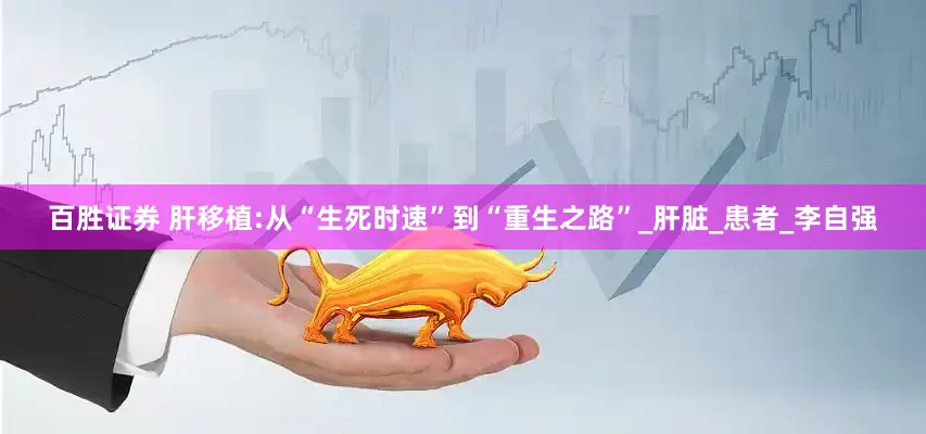 百胜证券 肝移植:从“生死时速”到“重生之路”_肝脏_患者_李自强