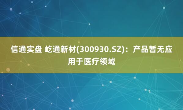 信通实盘 屹通新材(300930.SZ)：产品暂无应用于医疗领域
