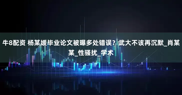 牛8配资 杨某媛毕业论文被曝多处错误？武大不该再沉默_肖某某_性骚扰_学术