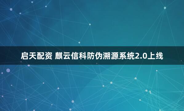 启天配资 麒云信科防伪溯源系统2.0上线