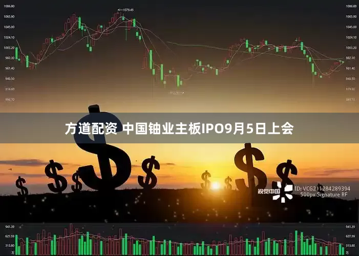 方道配资 中国铀业主板IPO9月5日上会