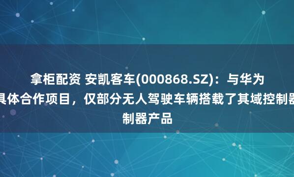 拿柜配资 安凯客车(000868.SZ)：与华为没有具体合作项目，仅部分无人驾驶车辆搭载了其域控制器产品