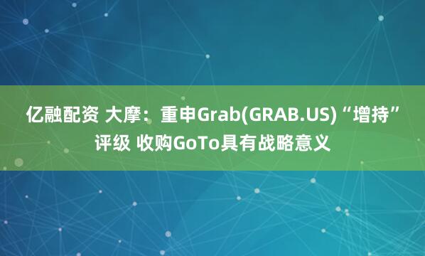 亿融配资 大摩：重申Grab(GRAB.US)“增持”评级 收购GoTo具有战略意义
