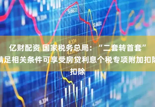亿财配资 国家税务总局：“二套转首套”满足相关条件可享受房贷利息个税专项附加扣除