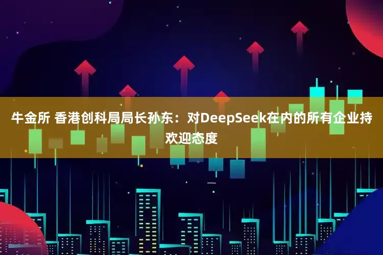 牛金所 香港创科局局长孙东：对DeepSeek在内的所有企业持欢迎态度