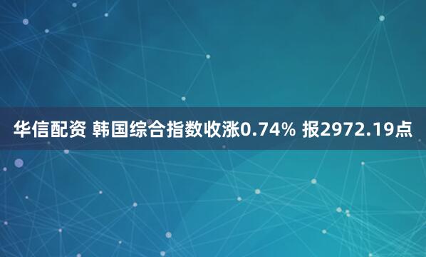 华信配资 韩国综合指数收涨0.74% 报2972.19点
