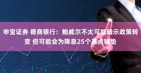 申宝证券 德商银行：鲍威尔不太可能暗示政策转变 但可能会为降息25个基点铺垫